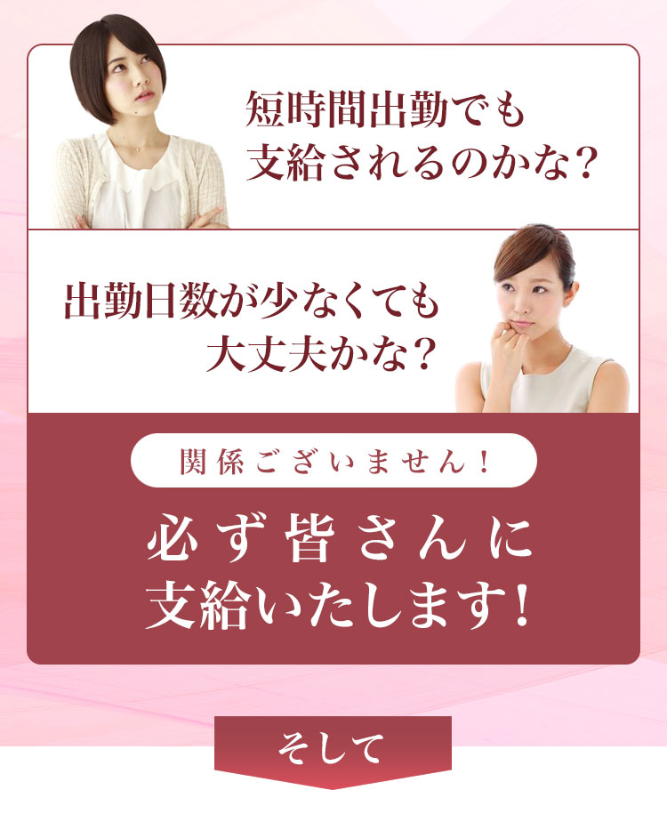 短時間出勤でも支給されるのかな? 出勤日数が少なくても大丈夫かな? 関係ございません!必ず皆さんに支給いたします!